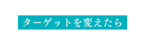 ターゲットを変えたら